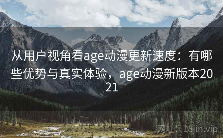 从用户视角看age动漫更新速度：有哪些优势与真实体验，age动漫新版本2021
