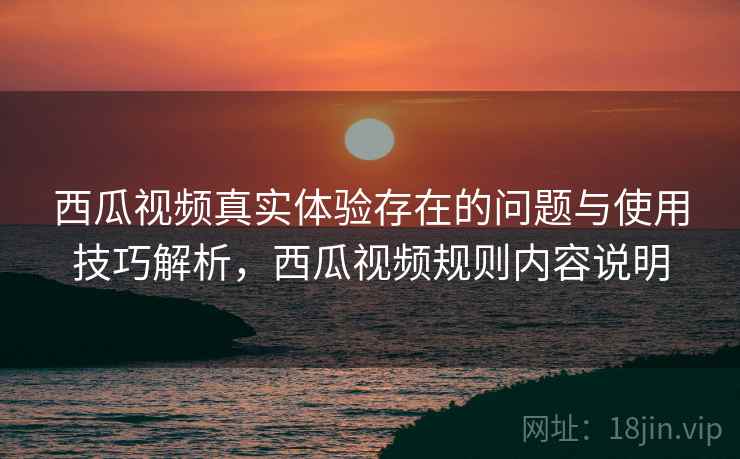 西瓜视频真实体验存在的问题与使用技巧解析，西瓜视频规则内容说明