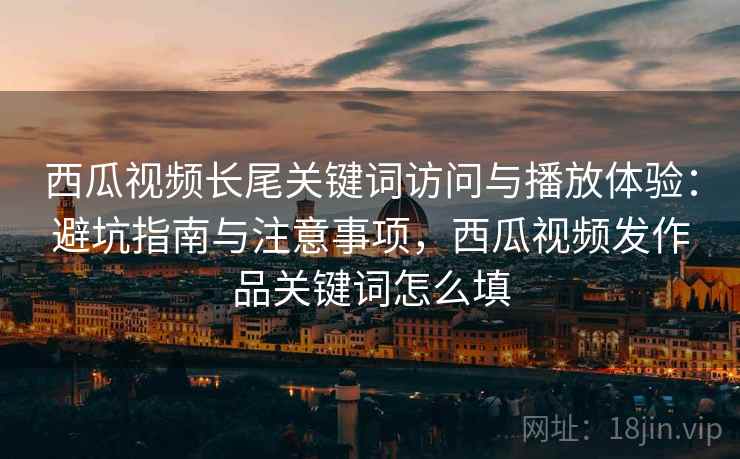 西瓜视频长尾关键词访问与播放体验：避坑指南与注意事项，西瓜视频发作品关键词怎么填