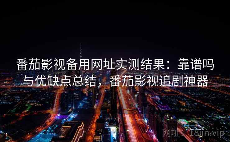 番茄影视备用网址实测结果：靠谱吗与优缺点总结，番茄影视追剧神器