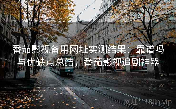番茄影视备用网址实测结果：靠谱吗与优缺点总结，番茄影视追剧神器