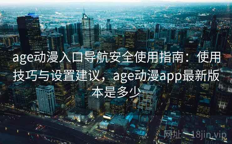 age动漫入口导航安全使用指南：使用技巧与设置建议，age动漫app最新版本是多少