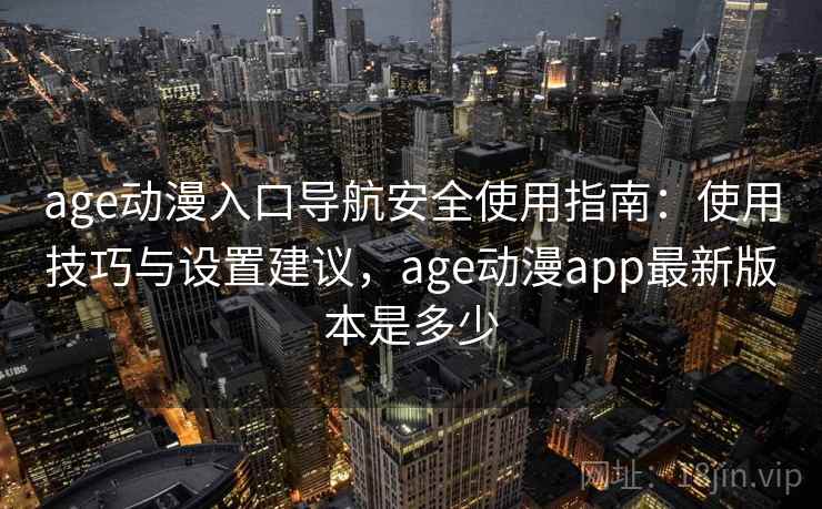 age动漫入口导航安全使用指南：使用技巧与设置建议，age动漫app最新版本是多少
