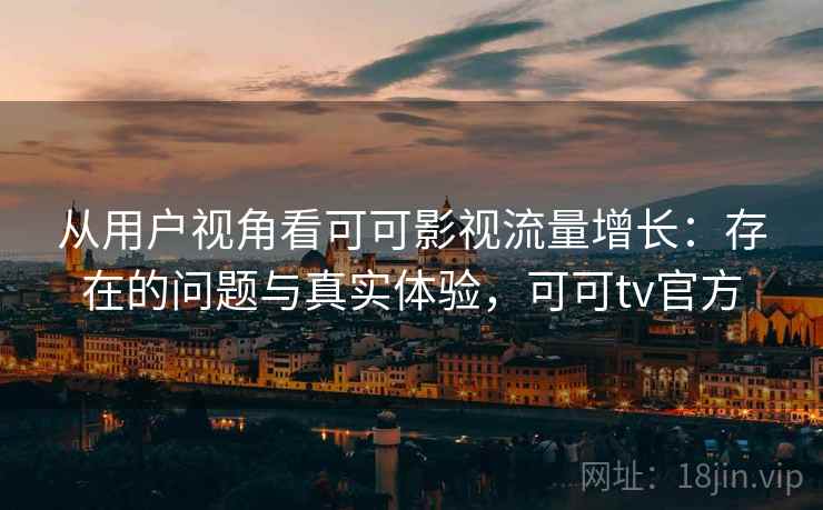 从用户视角看可可影视流量增长：存在的问题与真实体验，可可tv官方