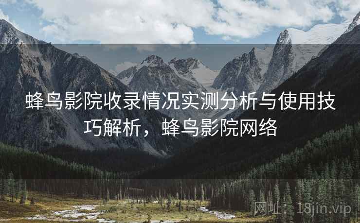 蜂鸟影院收录情况实测分析与使用技巧解析，蜂鸟影院网络