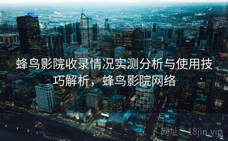 蜂鸟影院收录情况实测分析与使用技巧解析，蜂鸟影院网络
