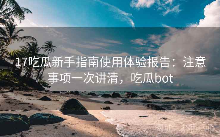 17吃瓜新手指南使用体验报告：注意事项一次讲清，吃瓜bot