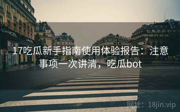 17吃瓜新手指南使用体验报告：注意事项一次讲清，吃瓜bot
