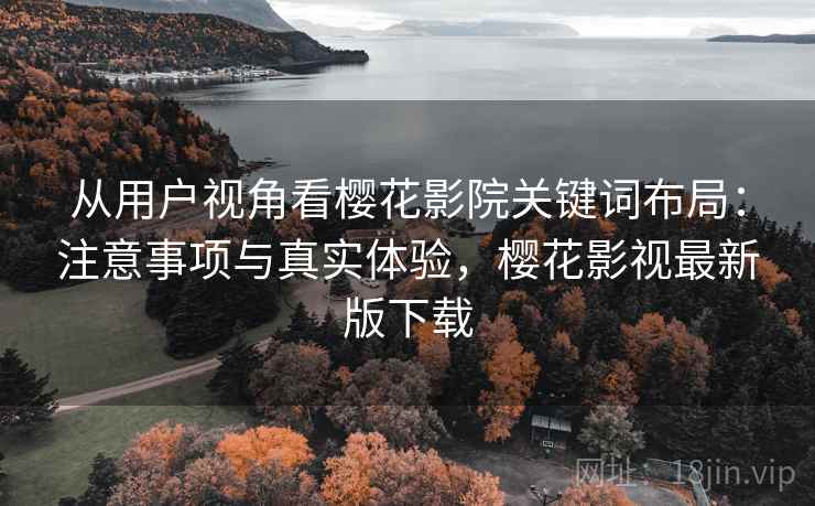 从用户视角看樱花影院关键词布局：注意事项与真实体验，樱花影视最新版下载