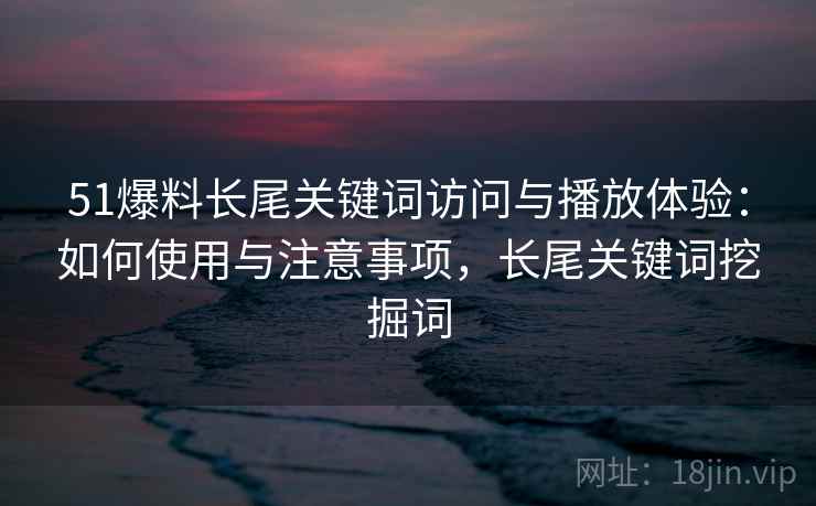 51爆料长尾关键词访问与播放体验：如何使用与注意事项，长尾关键词挖掘词