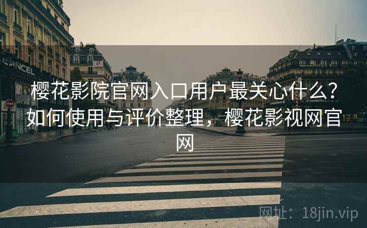 樱花影院官网入口用户最关心什么？如何使用与评价整理，樱花影视网官网
