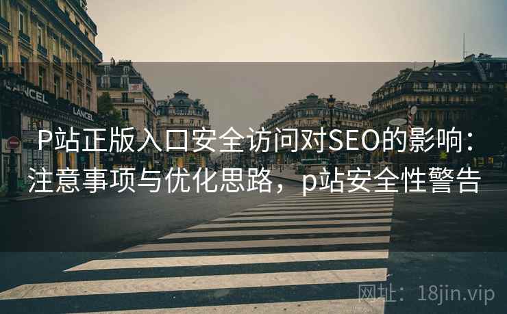 P站正版入口安全访问对SEO的影响：注意事项与优化思路，p站安全性警告