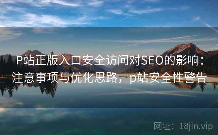 P站正版入口安全访问对SEO的影响：注意事项与优化思路，p站安全性警告