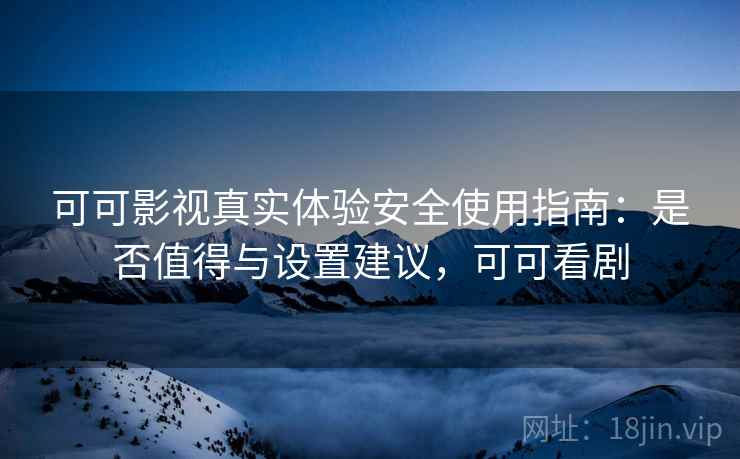 可可影视真实体验安全使用指南：是否值得与设置建议，可可看剧