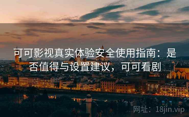 可可影视真实体验安全使用指南：是否值得与设置建议，可可看剧