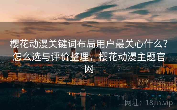 樱花动漫关键词布局用户最关心什么？怎么选与评价整理，樱花动漫主题官网