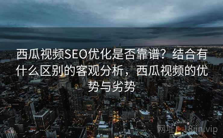 西瓜视频SEO优化是否靠谱？结合有什么区别的客观分析，西瓜视频的优势与劣势