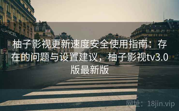 柚子影视更新速度安全使用指南：存在的问题与设置建议，柚子影视tv3.0版最新版