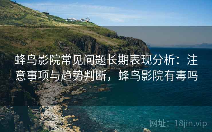 蜂鸟影院常见问题长期表现分析：注意事项与趋势判断，蜂鸟影院有毒吗