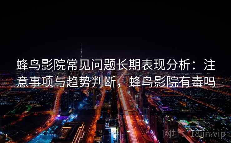 蜂鸟影院常见问题长期表现分析：注意事项与趋势判断，蜂鸟影院有毒吗