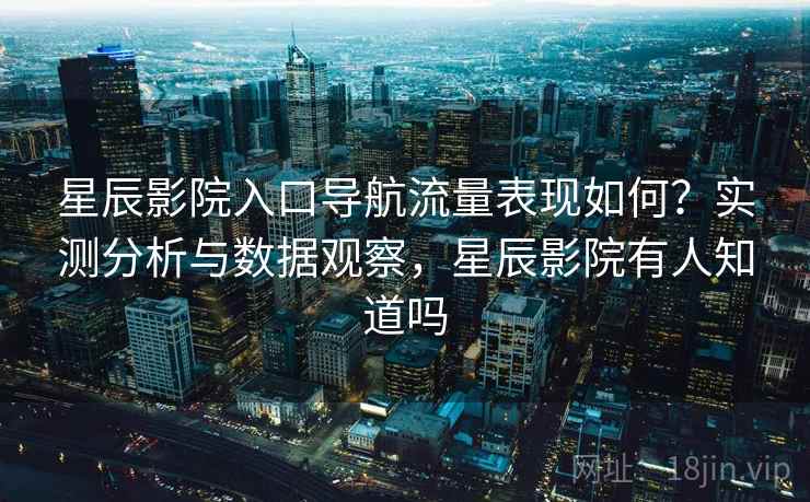 星辰影院入口导航流量表现如何?实测分析与数据观察,星辰影院有人知道吗 星辰影院入口导航流量表现如何?实测分析与数据观察,星辰影院有人知道吗