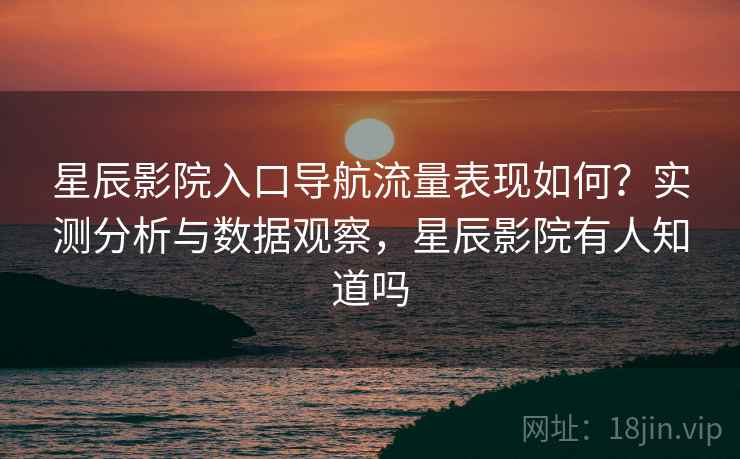 星辰影院入口导航流量表现如何？实测分析与数据观察，星辰影院有人知道吗