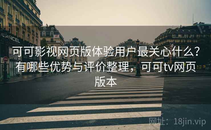 可可影视网页版体验用户最关心什么？有哪些优势与评价整理，可可tv网页版本