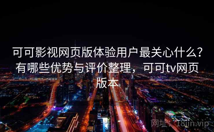 可可影视网页版体验用户最关心什么？有哪些优势与评价整理，可可tv网页版本