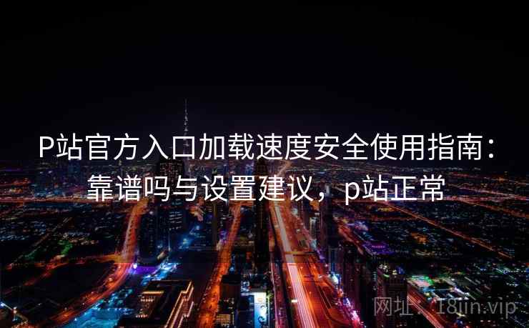 P站官方入口加载速度安全使用指南:靠谱吗与设置建议,p站正常 P站官方入口加载速度安全使用指南:靠谱吗与设置建议,p站正常