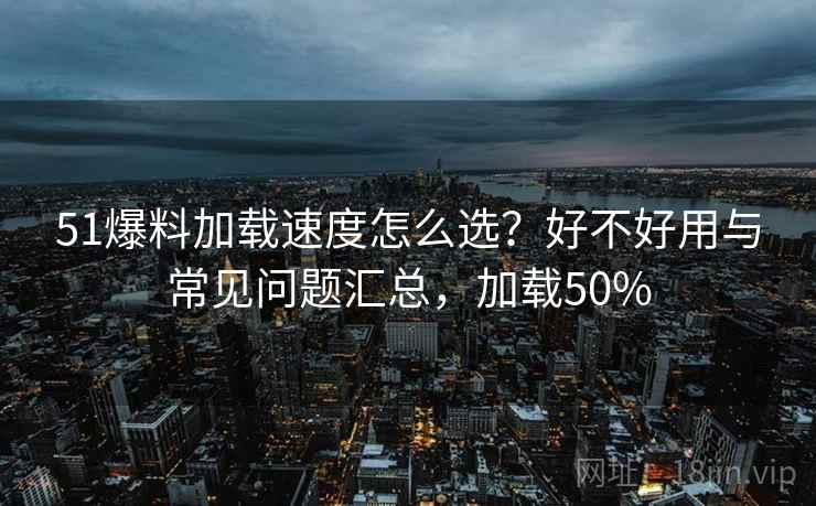 51爆料加载速度怎么选？好不好用与常见问题汇总，加载50%