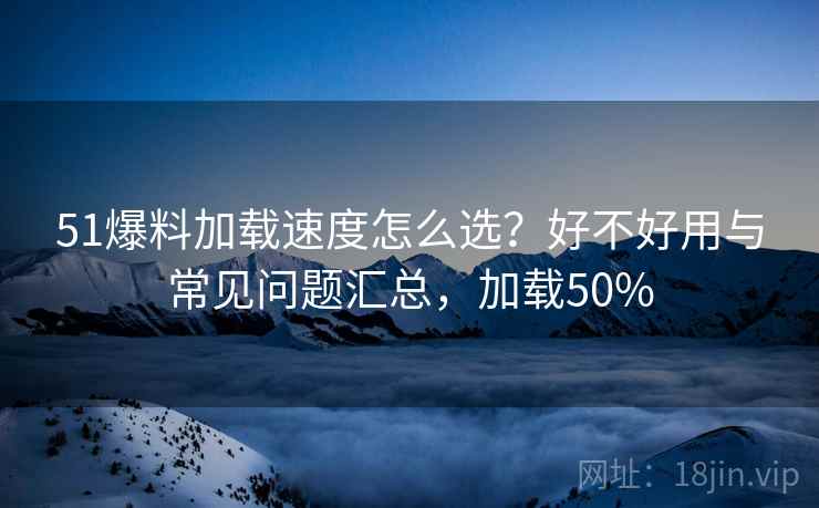 51爆料加载速度怎么选？好不好用与常见问题汇总，加载50%