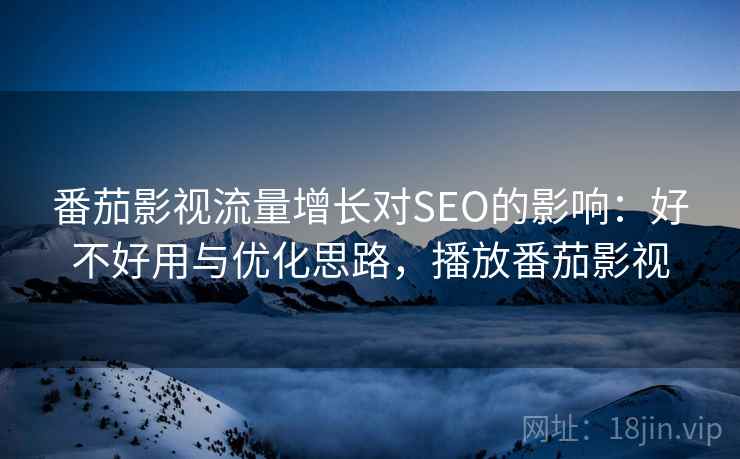 番茄影视流量增长对SEO的影响：好不好用与优化思路，播放番茄影视