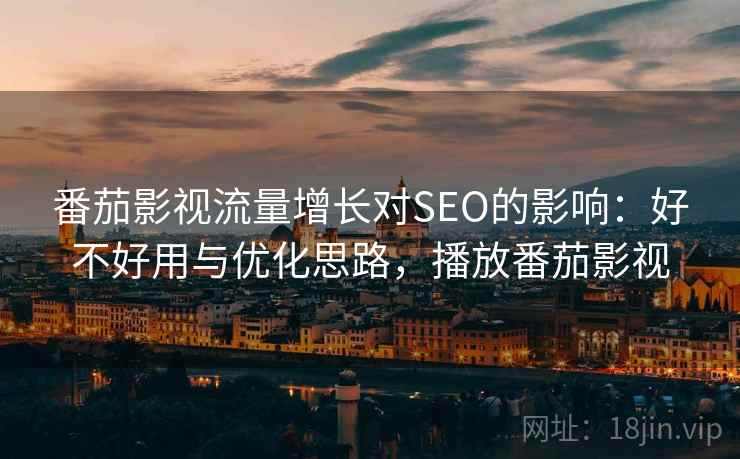 番茄影视流量增长对SEO的影响:好不好用与优化思路,播放番茄影视 番茄影视流量增长对SEO的影响:好不好用与优化思路,播放番茄影视
