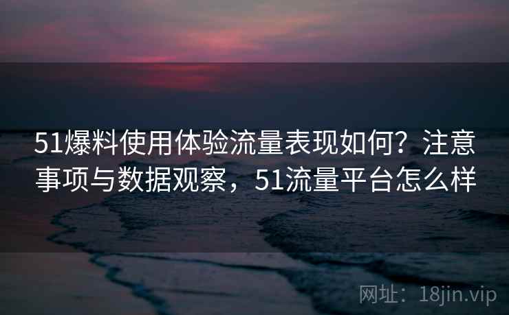 51爆料使用体验流量表现如何?注意事项与数据观察,51流量平台怎么样 51爆料使用体验流量表现如何?注意事项与数据观察,51流量平台怎么样