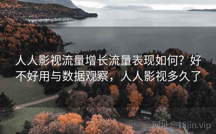 人人影视流量增长流量表现如何?好不好用与数据观察,人人影视多久了 人人影视流量增长流量表现如何?好不好用与数据观察,人人影视多久了