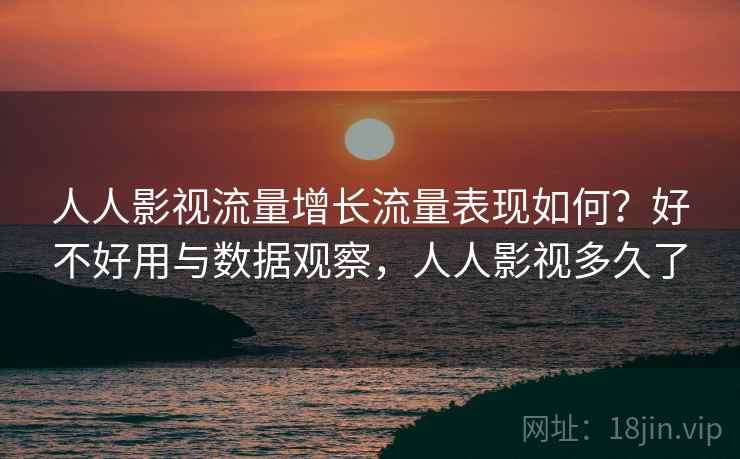 人人影视流量增长流量表现如何？好不好用与数据观察，人人影视多久了