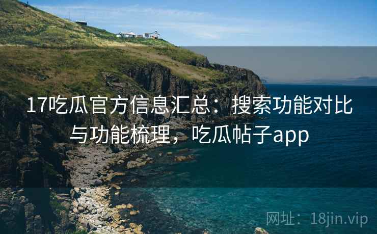 17吃瓜官方信息汇总:搜索功能对比与功能梳理,吃瓜帖子app 17吃瓜官方信息汇总:搜索功能对比与功能梳理,吃瓜帖子app