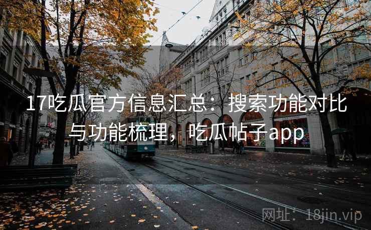 17吃瓜官方信息汇总：搜索功能对比与功能梳理，吃瓜帖子app