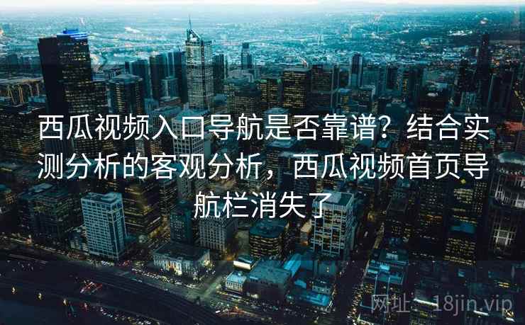 西瓜视频入口导航是否靠谱？结合实测分析的客观分析，西瓜视频首页导航栏消失了