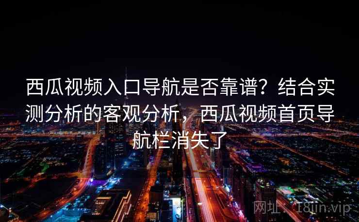 西瓜视频入口导航是否靠谱?结合实测分析的客观分析,西瓜视频首页导航栏消失了 西瓜视频入口导航是否靠谱?结合实测分析的客观分析,西瓜视频首页导航栏消失了