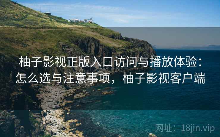柚子影视正版入口访问与播放体验:怎么选与注意事项,柚子影视客户端 柚子影视正版入口访问与播放体验:怎么选与注意事项,柚子影视客户端