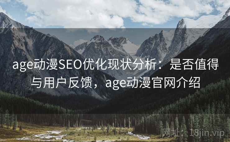 age动漫SEO优化现状分析:是否值得与用户反馈,age动漫官网介绍 age动漫SEO优化现状分析:是否值得与用户反馈,age动漫官网介绍