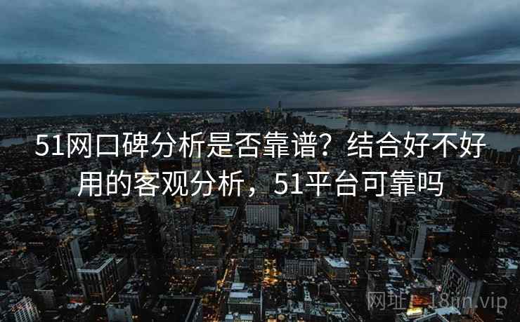 51网口碑分析是否靠谱?结合好不好用的客观分析,51平台可靠吗 51网口碑分析是否靠谱?结合好不好用的客观分析,51平台可靠吗