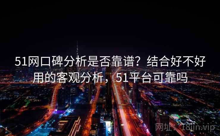 51网口碑分析是否靠谱？结合好不好用的客观分析，51平台可靠吗