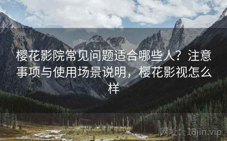 樱花影院常见问题适合哪些人？注意事项与使用场景说明，樱花影视怎么样