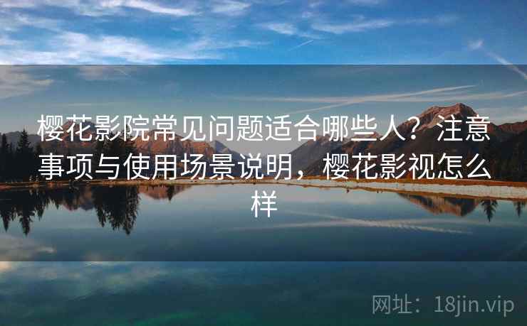 樱花影院常见问题适合哪些人?注意事项与使用场景说明,樱花影视怎么样 樱花影院常见问题适合哪些人?注意事项与使用场景说明,樱花影视怎么样