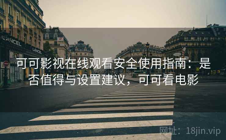 可可影视在线观看安全使用指南：是否值得与设置建议，可可看电影