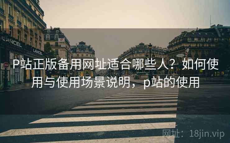 P站正版备用网址适合哪些人?如何使用与使用场景说明,p站的使用 P站正版备用网址适合哪些人?如何使用与使用场景说明,p站的使用