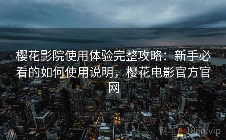 樱花影院使用体验完整攻略：新手必看的如何使用说明，樱花电影官方官网