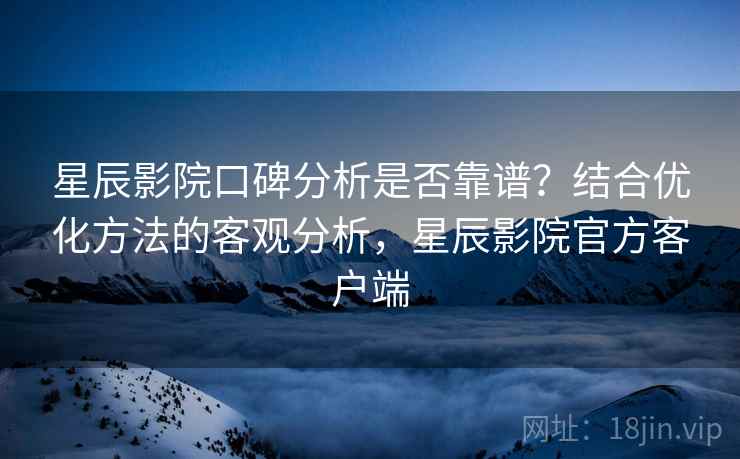 星辰影院口碑分析是否靠谱？结合优化方法的客观分析，星辰影院官方客户端